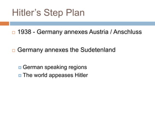 Hitler’s Step Plan
   1938 - Germany annexes Austria / Anschluss

   Germany annexes the Sudetenland

     German  speaking regions
     The world appeases Hitler
 