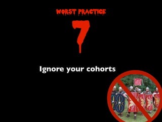 7
worst practice
Ignore your cohorts
 