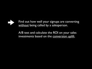 Find out how well your signups are converting
without being called by a salesperson.
A/B test and calculate the ROI on your sales
investments based on the conversion uplift.
 