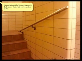 I want to talk about 9 of the worst practices in
SaaS metrics – like the SaaS metric equivalent
of this...
Image source: www.hadonejob.com
 