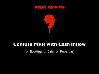 Confuse MRR with Cash Inﬂow
(or Bookings or Sales or Revenues)
9
worst practice
 