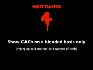 Show CACs on a blended basis only
4
worst practice
(mixing up paid and non-paid sources of leads)
 