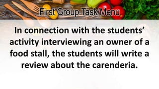 First Group Task/Menu
In connection with the students’
activity interviewing an owner of a
food stall, the students will write a
review about the carenderia.
 
