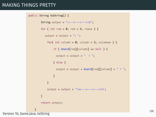 MAKING THINGS PRETTY
128
public String toString() {
String output = "+---+---+---+n";
for ( int row = 0; row < 3; row++ ) ...