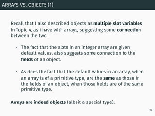 Recall that I also described objects as multiple slot variables
in Topic 4, as I have with arrays, suggesting some connect...