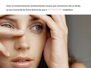 Viver-se emocionalmente acontecimentos futuros que certamente não se darão,
ou que ocorrerão de forma diversa da que a ansiedade estabelece.
 