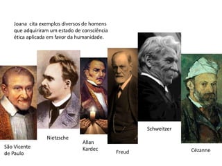 Joana cita exemplos diversos de homens
que adquiriram um estado de consciência
ética aplicada em favor da humanidade.
São Vicente
de Paulo
Nietzsche
Allan
Kardec
Freud
Schweitzer
Cézanne
 