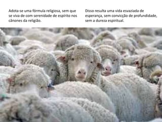 Adota-se uma fórmula religiosa, sem que
se viva de com serenidade de espírito nos
cânones da religião.
Disso resulta uma vida esvaziada de
esperança, sem convicção de profundidade,
sem a dureza espiritual.
 
