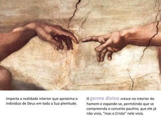 Importa a realidade interior que aproxima o
indivíduo de Deus em toda a Sua plenitude.
O germe divino cresce no interior do
homem e expande-se, permitindo que se
compreenda o conceito paulino, que ele já
não vivia, “mas o Cristo” nele vivia.
 