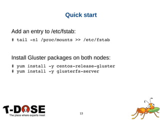 13
Quick start
Add an entry to /etc/fstab:
# tail ­n1 /proc/mounts >> /etc/fstab
Install Gluster packages on both nodes:
# yum install ­y centos­release­gluster
# yum install ­y glusterfs­server
 