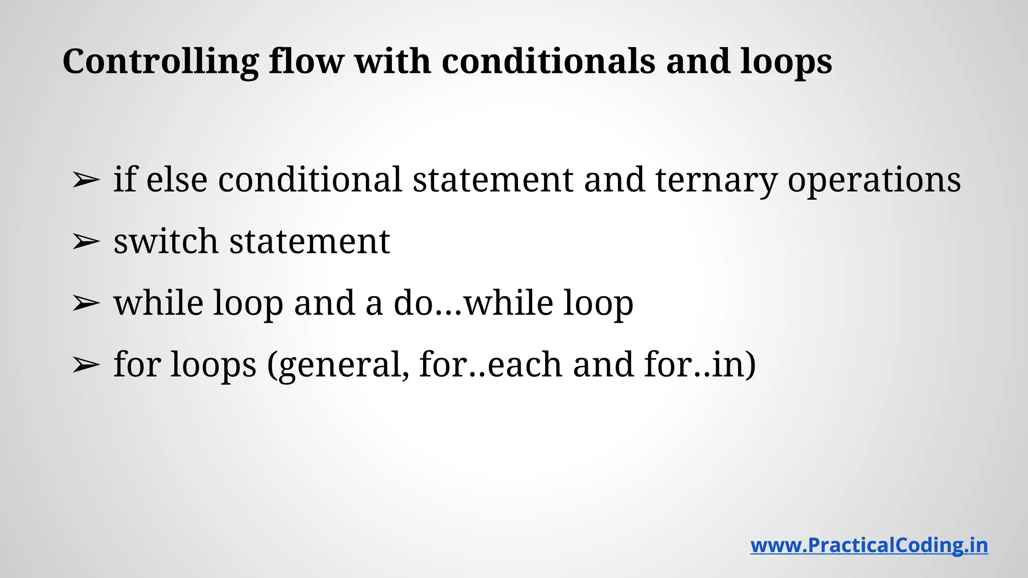 Controlling flow with conditionals and loops ➢ if else conditional statement and ternary operations ➢ switch statement ➢ while loop and a do...while loop ➢ for loops (general, for..each and for..in) www.PracticalCoding.inwww.PracticalCoding.in 