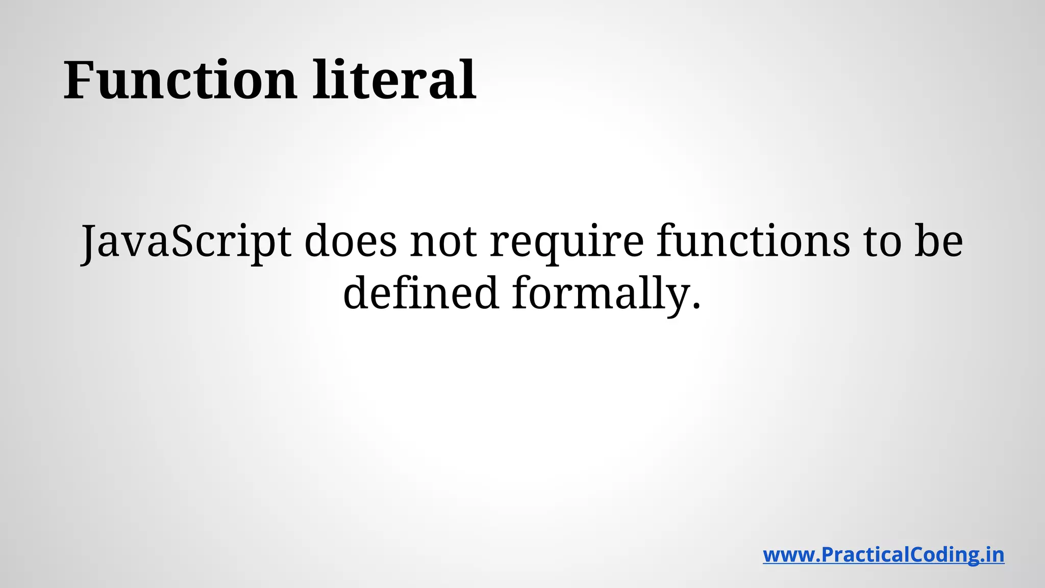 Function literal JavaScript does not require functions to be defined formally. www.PracticalCoding.inwww.PracticalCoding.in 