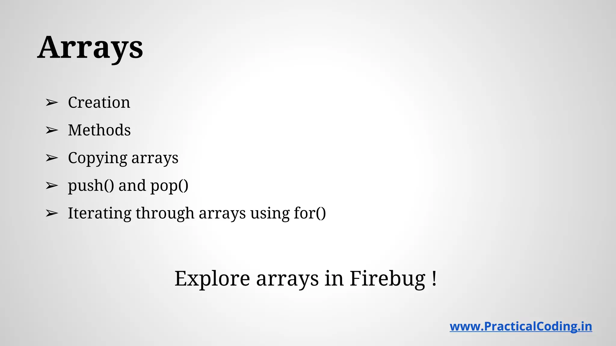 Arrays ➢ Creation ➢ Methods ➢ Copying arrays ➢ push() and pop() ➢ Iterating through arrays using for() Explore arrays in Firebug ! www.PracticalCoding.inwww.PracticalCoding.in 