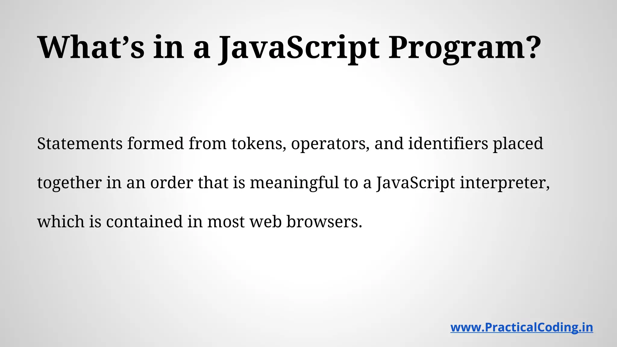 What’s in a JavaScript Program? Statements formed from tokens, operators, and identifiers placed together in an order that is meaningful to a JavaScript interpreter, which is contained in most web browsers. www.PracticalCoding.inwww.PracticalCoding.in 