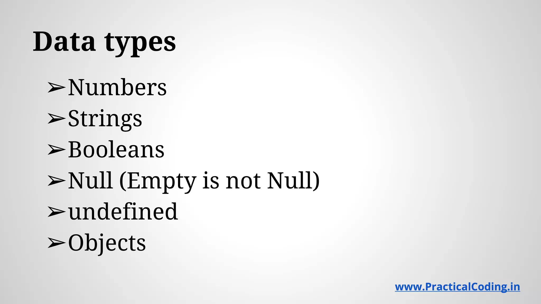 Data types ➢Numbers ➢Strings ➢Booleans ➢Null (Empty is not Null) ➢undefined ➢Objects www.PracticalCoding.inwww.PracticalCoding.in 