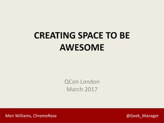 Meri Williams, ChromeRose @Geek_Manager
CREATING SPACE TO BE
AWESOME
QCon London
March 2017
 