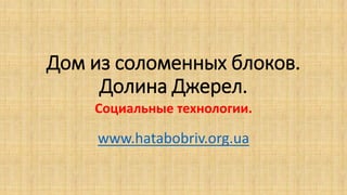 Дом из соломенных блоков.
Долина Джерел.
Социальные технологии.
www.hatabobriv.org.ua
 
