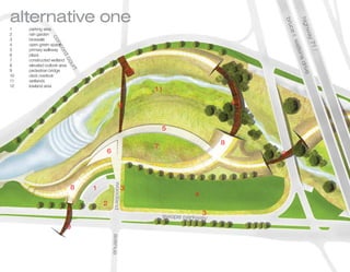 alternative one




                                                                                            hig
                                                                                        bu
                                                                                        bru
                                                                                        bru
                                                                                        bru
                                                                                        bru

                                                                                             igh
                                                                                             igh
                                                                                             igh
                                                                                               hwa
                                                                                               h a
1    parking area




                                                                                           ce
                                                                                            e r.
                                                                                            e r.
                                                                                            e r.
                                                                                            e r.
2    rain garden




                                                                                                 a
                                                                                                 a
                                                                                                 ay 7
                                                                                              r.
                 co
3    bioswale


                  on
                  on




                                                                                                   w
                                                                                                   w t
                                                                                                   w t
                                                                                                   w t
                                                                                                   wat
                   nc
                   nc
4    open green space




                                                                                                     1
                                                                                                     1
                                                                                                     1
                                                                                                     1/
                    co
                    co
5    primary walkway

                     o
                     or




                                                                                                       kins
                                                                                                        i
                                                                                                        in
                                                                                                        in
6    plaza
                       d
                       d
                       d
                       d
                         co
7    constructed wetland




                                                                                                            driv
8    elevated outlook area
                           ur
                           ur
                           ur
                           ur




                                                                                                             r e
                                                                                                             ri e
9    pedestrian bridge       t                        10




                                                                                                                e
                                                                                                                e
                                                                                                                e
10   deck overlook
11   wetlands
12   lowland area
                                                           11

                                              9                                     9



                                                               5

                                                                                8
                                                           7
                                     6                                                  9
                                          woodland




                             8   1                3
                                           oodland




                                                                        4
                                             dland
                                             dland
                                             dland
                                             dland
                                             dland
                                             dland
                                             dland
                                             dland
                                             dl d
                                             dla d
                                              l d
                                              l d
                                              l d
                                              l d
                                              l d
                                              l




                                     2
                                                               sw p parkwa
                                                               swope parkway
                                                                            3

                             9
                                         avenue
                                         aven
 
