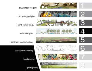 brush creek eco-park   1
       mks watershed plan       2
       north rainier t.o.d.     3
          colorado lights       4
sand turn scenic overlook       5
    construction drawings       6
              hand graphics     7
                  photography   8
 