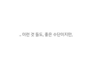 .. 이런 것 들도, 좋은 수단이지만,
 