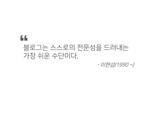 블로그는 스스로의 전문성을 드러내는
가장 쉬운 수단이다.
“
- 이현섭(1990 ~)
 