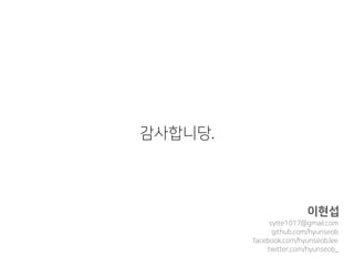 감사합니당.
이현섭
sytte1017@gmail.com
facebook.com/hyunseob.lee
github.com/hyunseob
twitter.com/hyunseob_
 