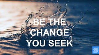 BE THE
CHANGE
YOU SEEK
 