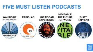 FIVE MUST LISTEN PODCASTS
WAKING UP
W/ SAM HARRIS
JOE ROGAN
EXPERIENCE
SHIFT
HAPPENS
RADIOLAB
INEVITABLE:
THE FUTURE
OF WORK
 