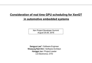 Sangyun Lee* / Software Engineer
Woosung Rain Kim / Software Architect
Honggul Jun / Project Leader
LG Electronics, CTO
Consideration of real time GPU scheduling for XenGT
in automotive embedded systems
Xen Project Developer Summit
August 25-26, 2016
 