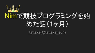 Nimで競技プログラミングを始
めた話（1ヶ月）
tattaka(@tattaka_sun)
 
