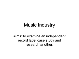 Music Industry
Aims: to examine an independent
record label case study and
research another.
 