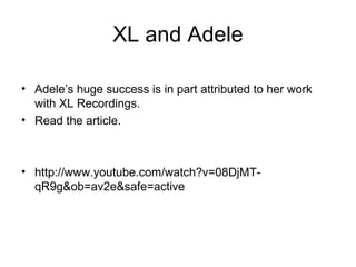 XL and Adele
• Adele’s huge success is in part attributed to her work
with XL Recordings.
• Read the article.
• http://www.youtube.com/watch?v=08DjMT-
qR9g&ob=av2e&safe=active
 