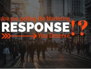 Are you getting the Marketing 
RESPONSE!? You Deserve 
 