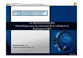 LA SISTEMATIZACIÓN
Metodología para la evaluación de la calidad en la
EuaD para la IEU
Patria González
Zugehy Escalante Issele
Junio 2014
 