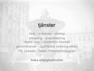 tjänster
tänk – målgrupp - strategi
planering – projektledning
digital copy – produktion innehåll
genomförande – uppföljning (mätning-effekt)
FB, LinkedIn, Twitter, Pinterest/Instagram
boka möjlighetsmöte!
 