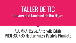 TALLER DE TIC
Universidad Nacional de Río Negro
ALUMNA: Calvo, Antonella Edith
PROFESORES: Héctor Ruíz y Patricia Plunkett
 