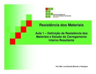 Resistência dos Materiais
Aula 1 – Definição de Resistência dos
Materiais e Estudo do Carregamento
Interno Resultante
Prof. MSc. Luiz Eduardo Miranda J. Rodrigues
 