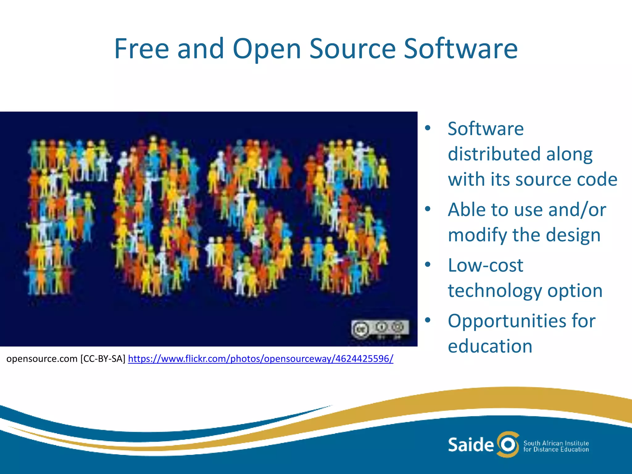 Free and Open Source Software
• Software
distributed along
with its source code
• Able to use and/or
modify the design
• Low-cost
technology option
• Opportunities for
educationopensource.com [CC-BY-SA] https://www.flickr.com/photos/opensourceway/4624425596/
 