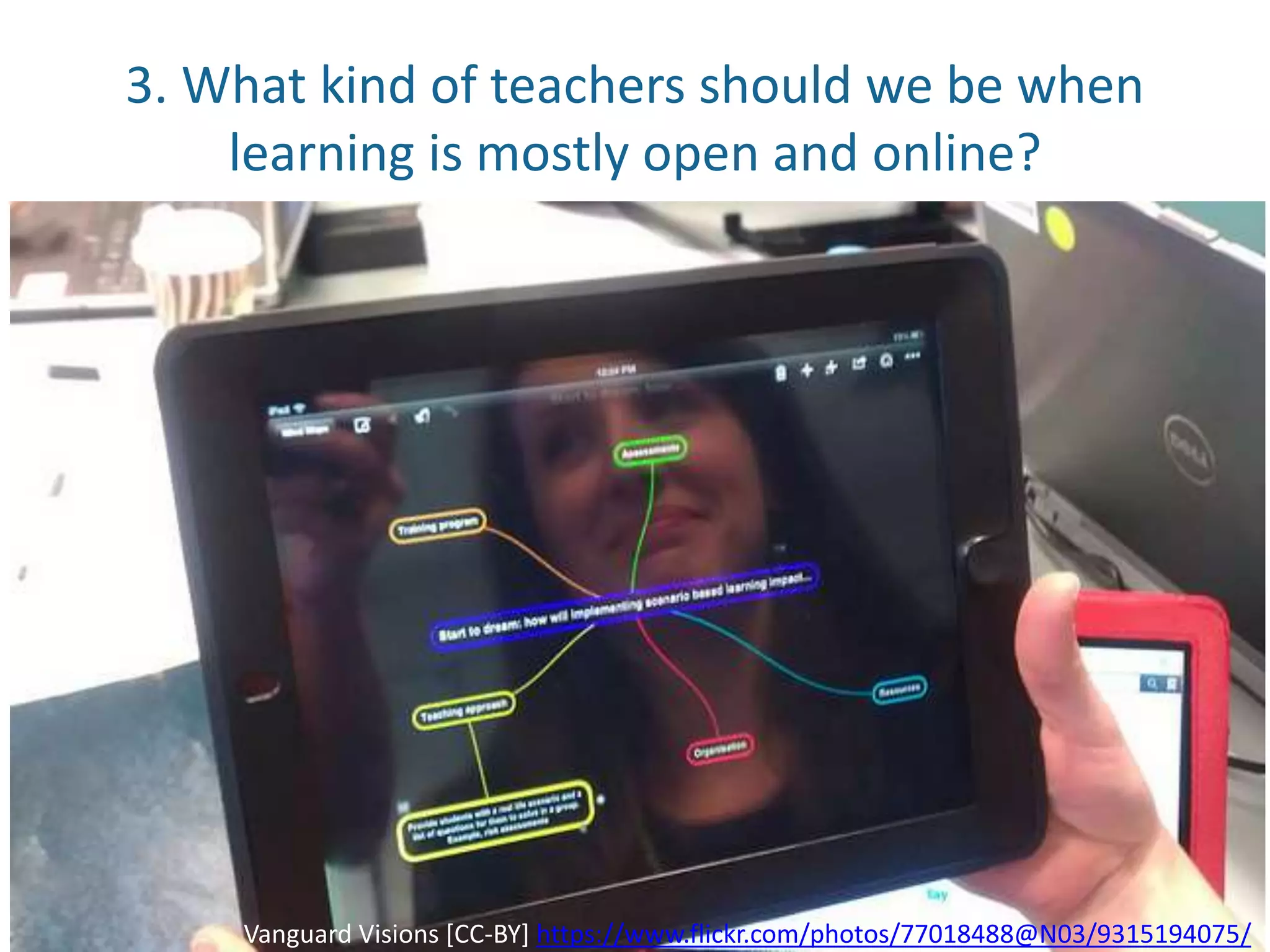 3. What kind of teachers should we be when
learning is mostly open and online?
Vanguard Visions [CC-BY] https://www.flickr.com/photos/77018488@N03/9315194075/
 