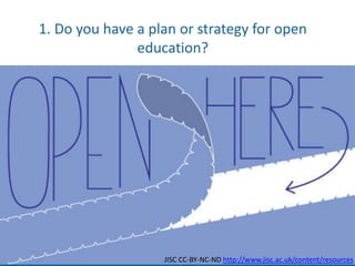 1. Do you have a plan or strategy for open
education?
JISC CC-BY-NC-ND http://www.jisc.ac.uk/content/resources
 