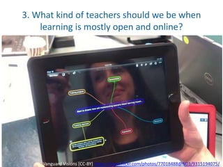 3. What kind of teachers should we be when
learning is mostly open and online?
Vanguard Visions [CC-BY] https://www.flickr.com/photos/77018488@N03/9315194075/
 