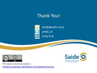 Thank You!
This work is licensed under a
Creative Commons Attribution 3.0 Unported License.
greigk@saide.org.za
greigk_za
Greig Krull
 