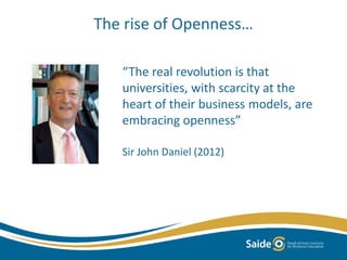 The rise of Openness…
“The real revolution is that
universities, with scarcity at the
heart of their business models, are
embracing openness”
Sir John Daniel (2012)
 