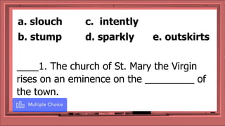____1. The church of St. Mary the Virgin
rises on an eminence on the _________ of
the town.
a. slouch c. intently
b. stump d. sparkly e. outskirts
 