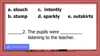 ______2. The pupils were _________
listening to the teacher.
a. slouch c. intently
b. stump d. sparkly e. outskirts
 