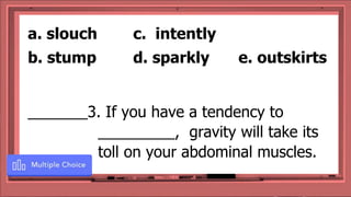 _______3. If you have a tendency to
_________, gravity will take its
toll on your abdominal muscles.
a. slouch c. intently
b. stump d. sparkly e. outskirts
 