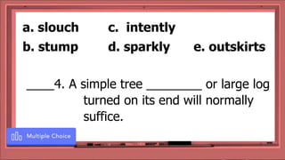 ____4. A simple tree ________ or large log
turned on its end will normally
suffice.
a. slouch c. intently
b. stump d. sparkly e. outskirts
 