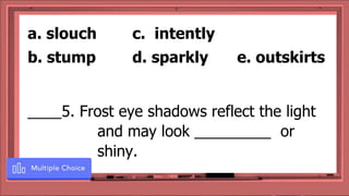 ____5. Frost eye shadows reflect the light
and may look _________ or
shiny.
a. slouch c. intently
b. stump d. sparkly e. outskirts
 