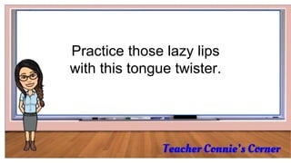 Practice those lazy lips
with this tongue twister.
 