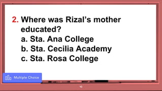 40
2. Where was Rizal’s mother
educated?
a. Sta. Ana College
b. Sta. Cecilia Academy
c. Sta. Rosa College
 